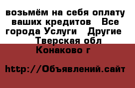 возьмём на себя оплату ваших кредитов - Все города Услуги » Другие   . Тверская обл.,Конаково г.